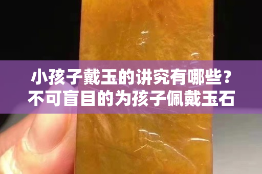 小孩子戴玉的講究有哪些？不可盲目的為孩子佩戴玉石飾品
