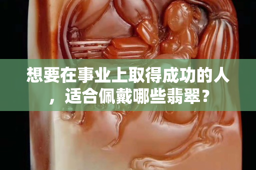 想要在事業上取得成功的人，適合佩戴哪些翡翠？