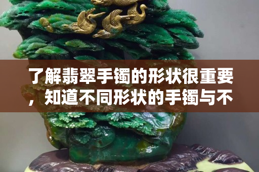 了解翡翠手鐲的形狀很重要，知道不同形狀的手鐲與不同年齡的人搭配更重要