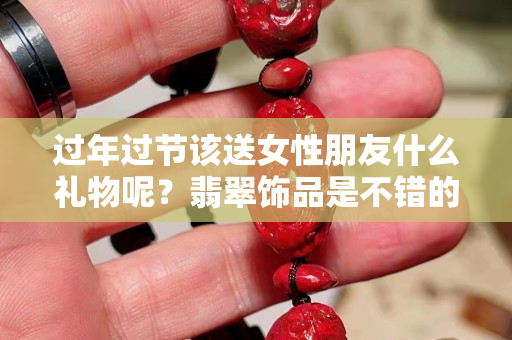 過年過節(jié)該送女性朋友什么禮物呢？翡翠飾品是不錯(cuò)的選擇