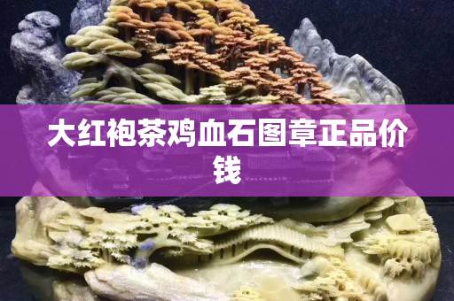 大紅袍茶雞血石圖章正品價錢