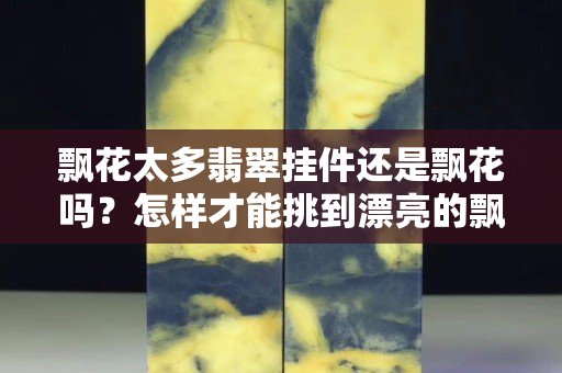 飄花太多翡翠掛件還是飄花嗎？怎樣才能挑到漂亮的飄花翡翠？