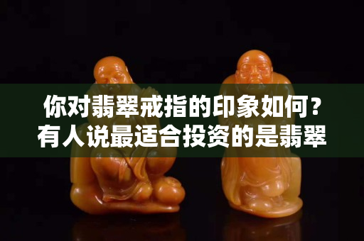 你對翡翠戒指的印象如何？有人說最適合投資的是翡翠戒指