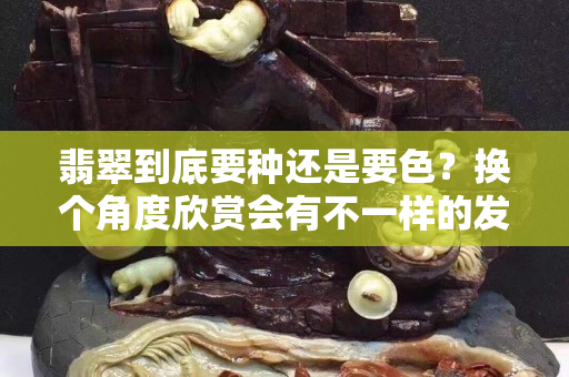 翡翠到底要種還是要色？換個角度欣賞會有不一樣的發(fā)現(xiàn)