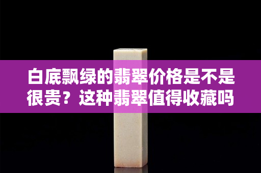 白底飄綠的翡翠價(jià)格是不是很貴？這種翡翠值得收藏嗎？