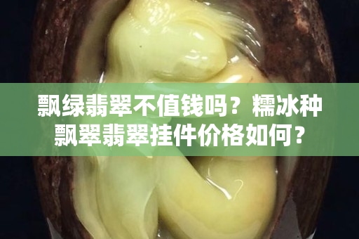 飄綠翡翠不值錢嗎？糯冰種飄翠翡翠掛件價(jià)格如何？