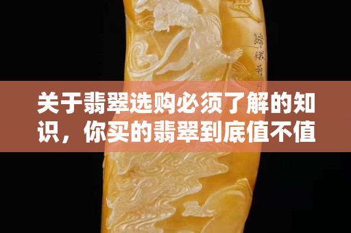 關于翡翠選購必須了解的知識，你買的翡翠到底值不值這個錢？