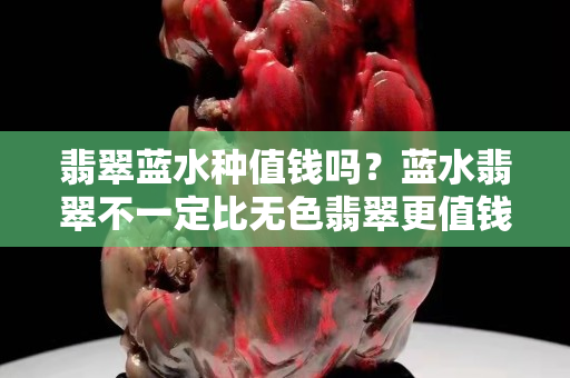 翡翠藍水種值錢嗎？藍水翡翠不一定比無色翡翠更值錢