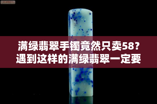 滿綠翡翠手鐲竟然只賣58？遇到這樣的滿綠翡翠一定要小心
