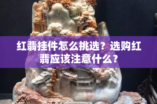 紅翡掛件怎么挑選？選購紅翡應該注意什么？