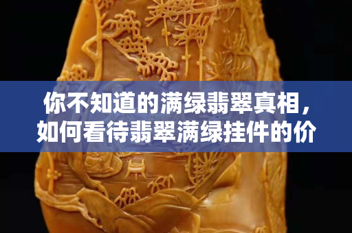 你不知道的滿綠翡翠真相，如何看待翡翠滿綠掛件的價格？