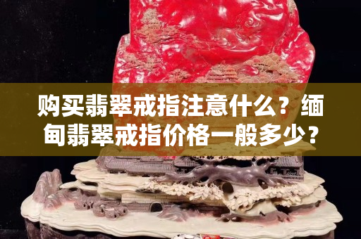 購買翡翠戒指注意什么？緬甸翡翠戒指價格一般多少？