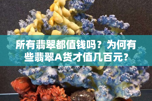 所有翡翠都值錢嗎？為何有些翡翠A貨才值幾百元？