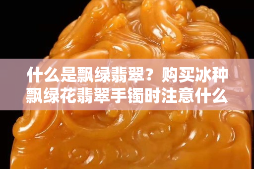 什么是飄綠翡翠？購買冰種飄綠花翡翠手鐲時注意什么？