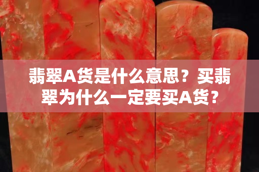 翡翠A貨是什么意思？買翡翠為什么一定要買A貨？
