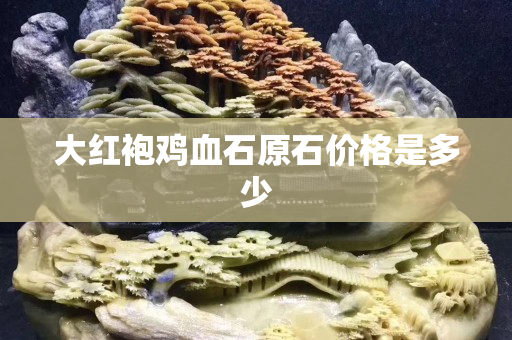 大紅袍雞血石原石價格是多少