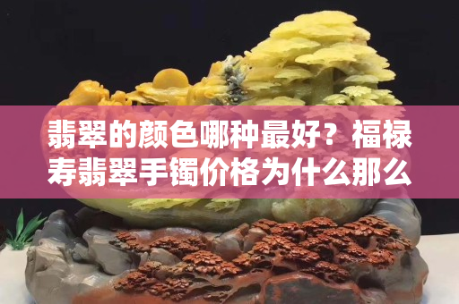 翡翠的顏色哪種最好？福祿壽翡翠手鐲價格為什么那么高？