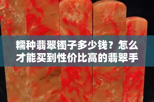糯種翡翠鐲子多少錢？怎么才能買到性價比高的翡翠手鐲