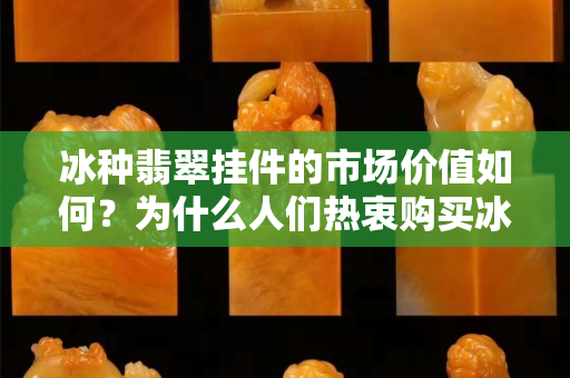冰種翡翠掛件的市場價值如何？為什么人們熱衷購買冰種翡翠掛件