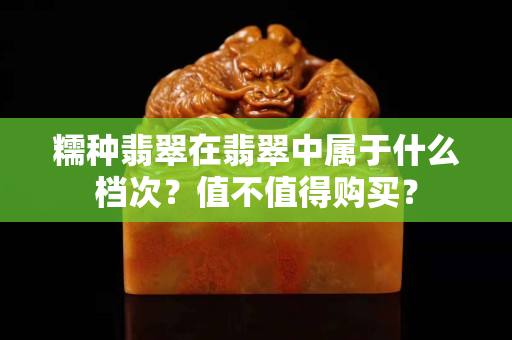 糯種翡翠在翡翠中屬于什么檔次？值不值得購買？
