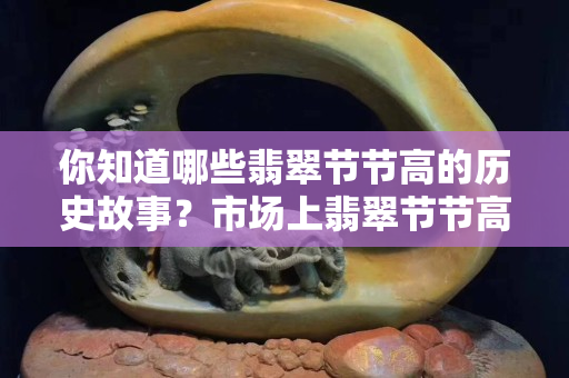 你知道哪些翡翠節節高的歷史故事？市場上翡翠節節高的價格高低如何？