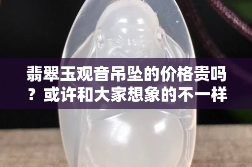 翡翠玉觀音吊墜的價格貴嗎？或許和大家想象的不一樣哦