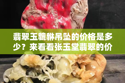 翡翠玉貔貅吊墜的價(jià)格是多少？來看看張玉堂翡翠的價(jià)格吧