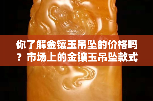 你了解金鑲玉吊墜的價格嗎？市場上的金鑲玉吊墜款式很多哦