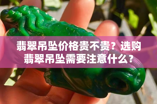 翡翠吊墜價格貴不貴？選購翡翠吊墜需要注意什么？