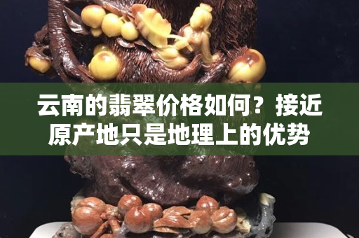 云南的翡翠價格如何？接近原產地只是地理上的優勢