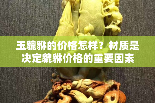 玉貔貅的價格怎樣？材質是決定貔貅價格的重要因素