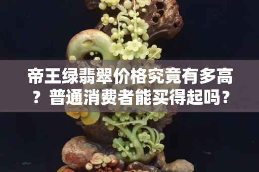 帝王綠翡翠價格究竟有多高？普通消費者能買得起嗎？
