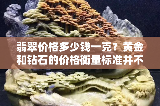 翡翠價格多少錢一克？黃金和鉆石的價格衡量標準并不適用于翡翠