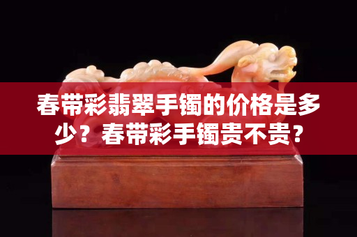 春帶彩翡翠手鐲的價格是多少？春帶彩手鐲貴不貴？