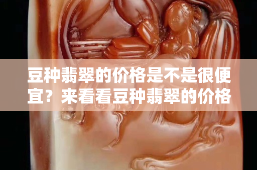 豆種翡翠的價格是不是很便宜？來看看豆種翡翠的價格