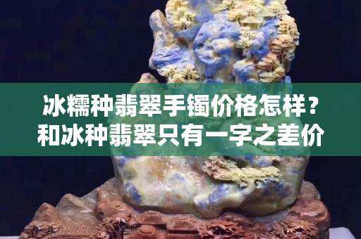 冰糯種翡翠手鐲價格怎樣？和冰種翡翠只有一字之差價格卻相差很多