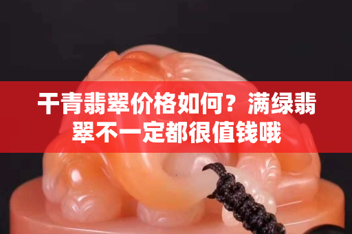 干青翡翠價格如何？滿綠翡翠不一定都很值錢哦