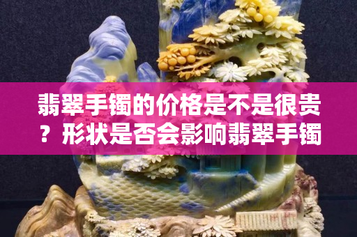 翡翠手鐲的價格是不是很貴？形狀是否會影響翡翠手鐲的價格？