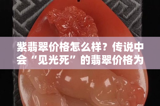 紫翡翠價格怎么樣？傳說中會“見光死”的翡翠價格為何越來越高了？