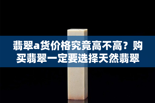 翡翠a貨價(jià)格究竟高不高？購買翡翠一定要選擇天然翡翠