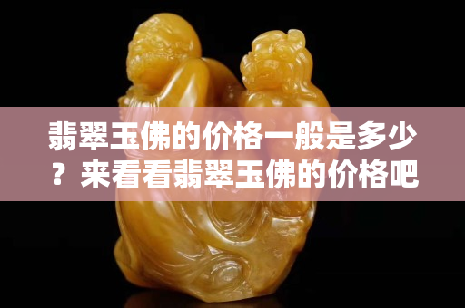 翡翠玉佛的價格一般是多少？來看看翡翠玉佛的價格吧