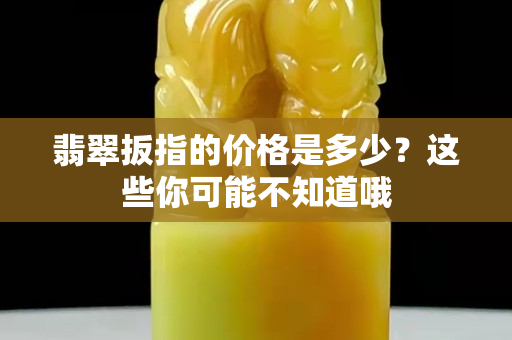 翡翠扳指的價(jià)格是多少？這些你可能不知道哦