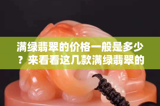 滿綠翡翠的價格一般是多少？來看看這幾款滿綠翡翠的價格