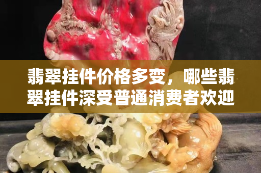 翡翠掛件價格多變，哪些翡翠掛件深受普通消費者歡迎？