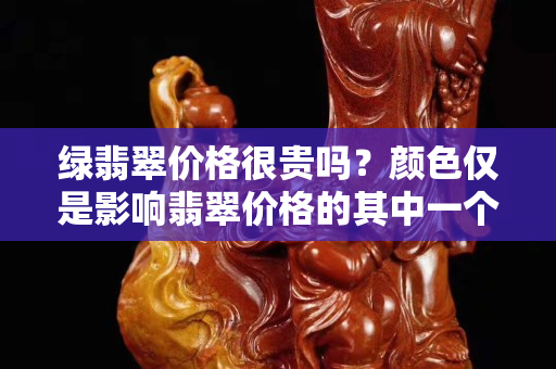 綠翡翠價格很貴嗎？顏色僅是影響翡翠價格的其中一個因素