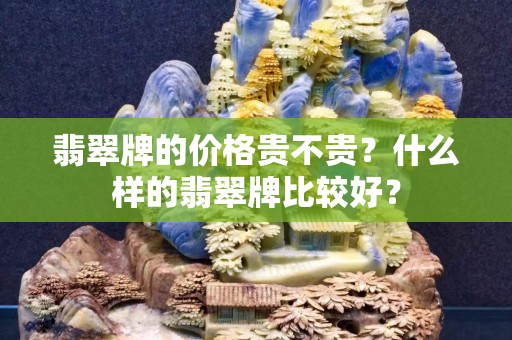 翡翠牌的價格貴不貴？什么樣的翡翠牌比較好？