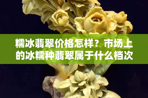 糯冰翡翠價格怎樣？市場上的冰糯種翡翠屬于什么檔次？