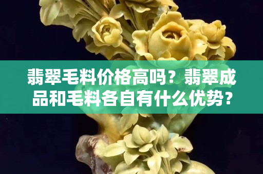 翡翠毛料價格高嗎？翡翠成品和毛料各自有什么優(yōu)勢？