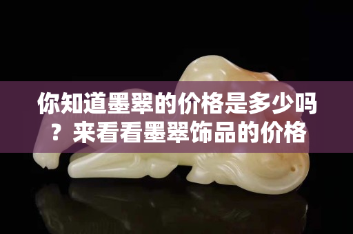 你知道墨翠的價格是多少嗎？來看看墨翠飾品的價格