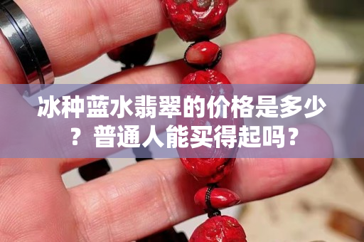 冰種藍(lán)水翡翠的價(jià)格是多少？普通人能買得起嗎？